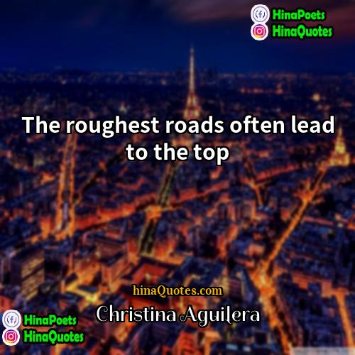 Christina Aguilera Quotes | The roughest roads often lead to the